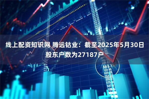 线上配资知识网 腾远钴业：截至2025年5月30日股东户数为27187户
