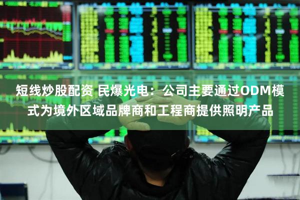 短线炒股配资 民爆光电：公司主要通过ODM模式为境外区域品牌商和工程商提供照明产品