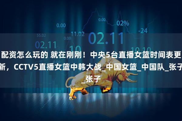 配资怎么玩的 就在刚刚！中央5台直播女篮时间表更新，CCTV5直播女篮中韩大战_中国女篮_中国队_张子