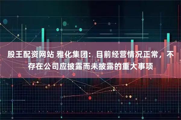 股王配资网站 雅化集团：目前经营情况正常，不存在公司应披露而未披露的重大事项