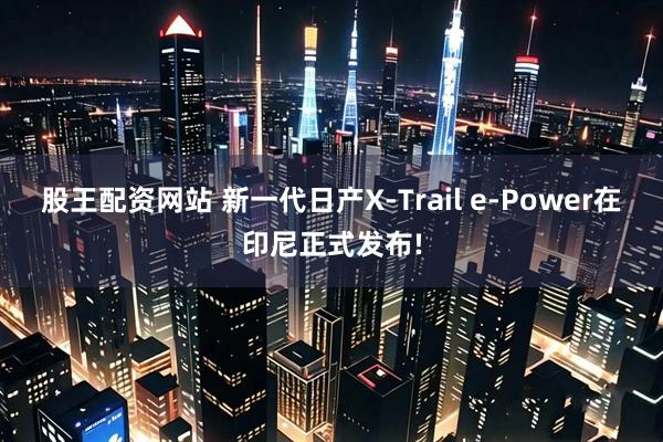 股王配资网站 新一代日产X-Trail e-Power在印尼正式发布!
