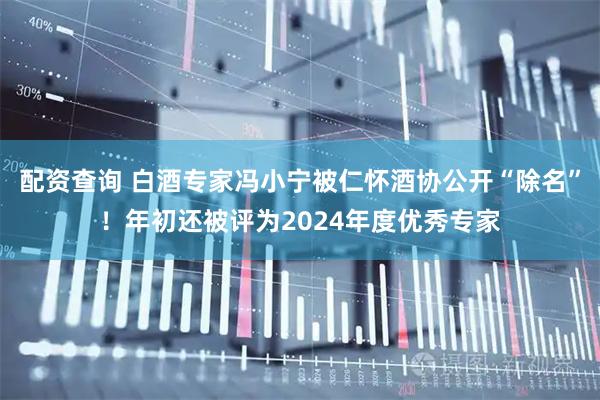 配资查询 白酒专家冯小宁被仁怀酒协公开“除名”！年初还被评为2024年度优秀专家