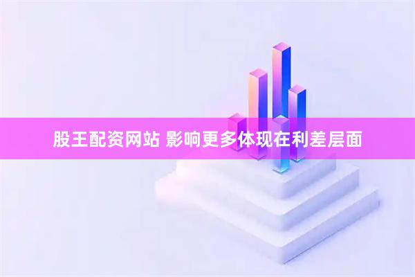 股王配资网站 影响更多体现在利差层面