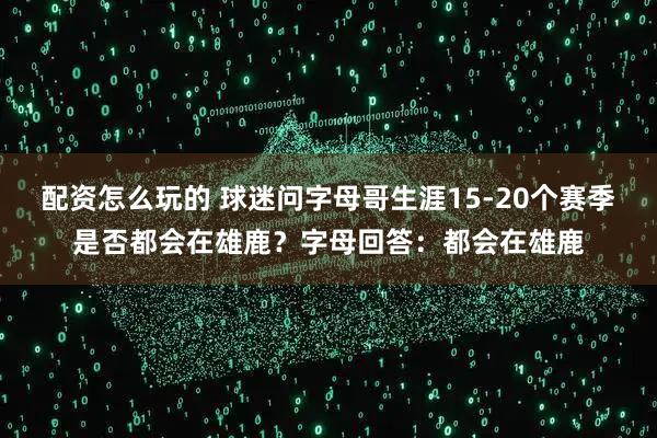 配资怎么玩的 球迷问字母哥生涯15-20个赛季是否都会在雄鹿？字母回答：都会在雄鹿