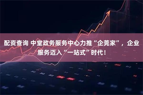 配资查询 中堂政务服务中心力推“企莞家”，企业服务迈入“一站式”时代！