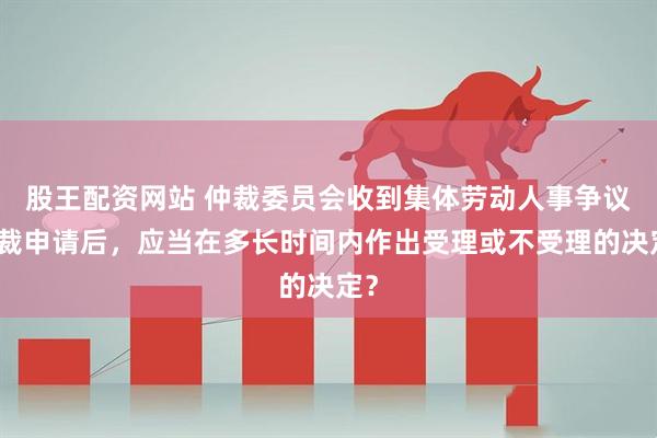 股王配资网站 仲裁委员会收到集体劳动人事争议仲裁申请后，应当在多长时间内作出受理或不受理的决定？