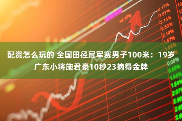 配资怎么玩的 全国田径冠军赛男子100米：19岁广东小将施君豪10秒23摘得金牌