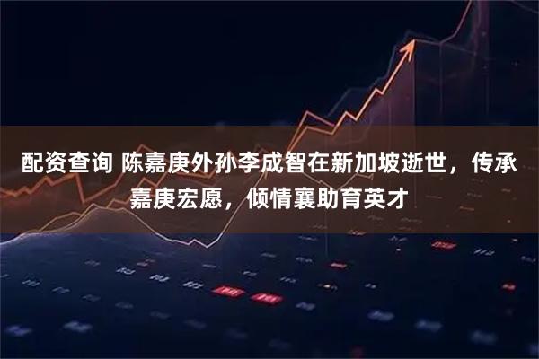 配资查询 陈嘉庚外孙李成智在新加坡逝世，传承嘉庚宏愿，倾情襄助育英才