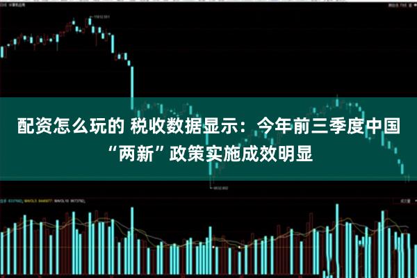 配资怎么玩的 税收数据显示：今年前三季度中国“两新”政策实施成效明显