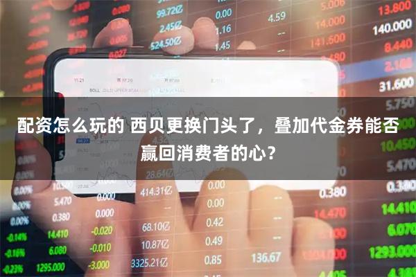 配资怎么玩的 西贝更换门头了，叠加代金券能否赢回消费者的心？