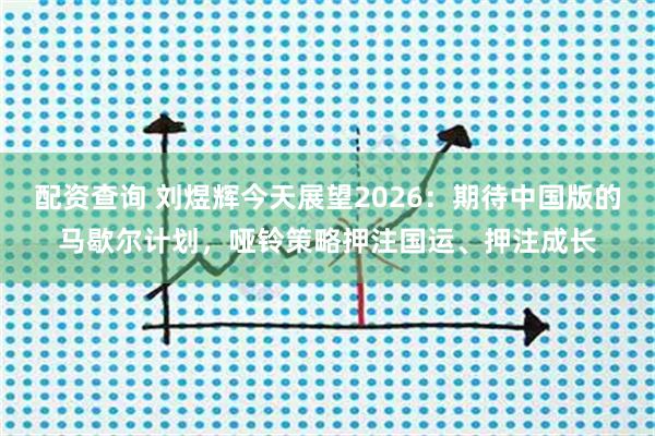 配资查询 刘煜辉今天展望2026：期待中国版的马歇尔计划，哑铃策略押注国运、押注成长